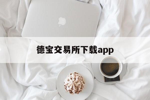德宝交易所下载app(德宝交易所最新下载) 德宝交易所下载app(德宝交易所最新下载)
